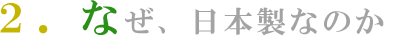 ２.なぜ、日本製なのか