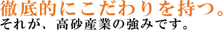 徹底的にこだわりを持つ。それが、高砂産業の強みです。